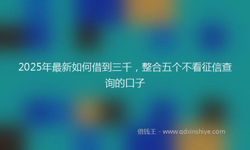 2025年最新如何借到三千，整合五个不看征信查询的口子