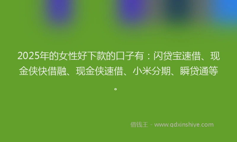 2025年的女性好下款的口子有：闪贷宝速借、现金侠快借融、现金侠速借、小米分期、瞬贷通等。