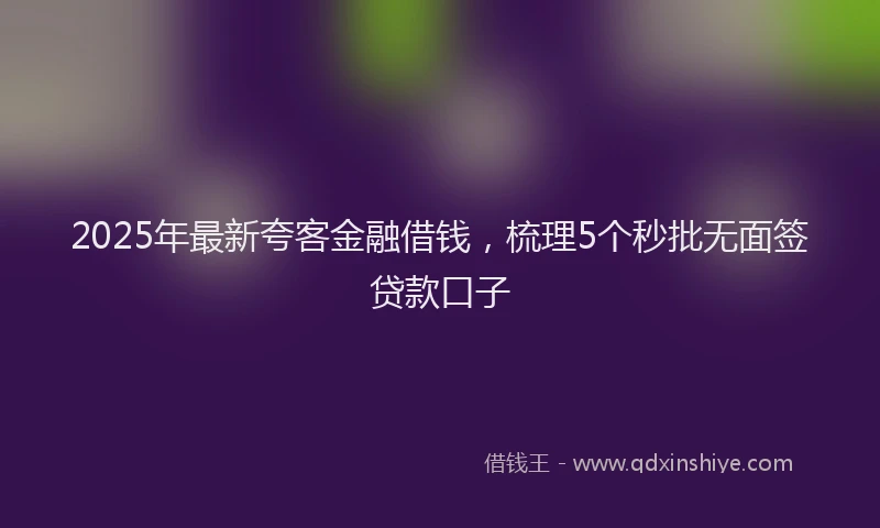 2025年最新夸客金融借钱，梳理5个秒批无面签贷款口子