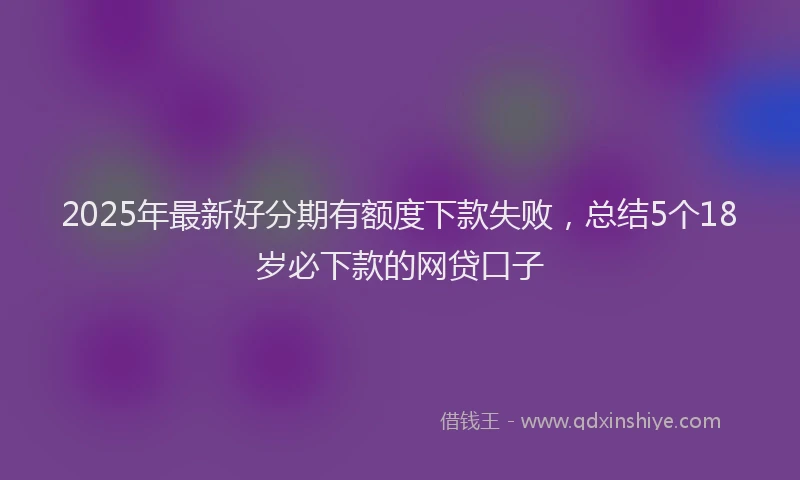 2025年最新好分期有额度下款失败，总结5个18岁必下款的网贷口子