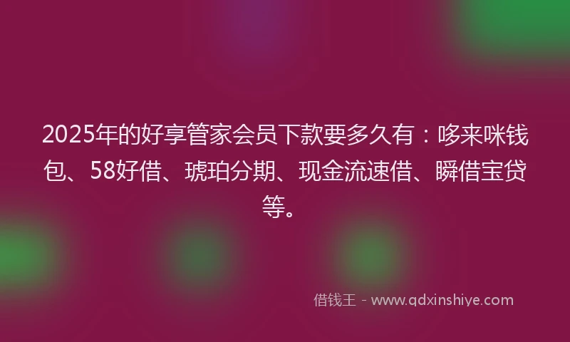 2025年的好享管家会员下款要多久有：哆来咪钱包、58好借、琥珀分期、现金流速借、瞬借宝贷等。