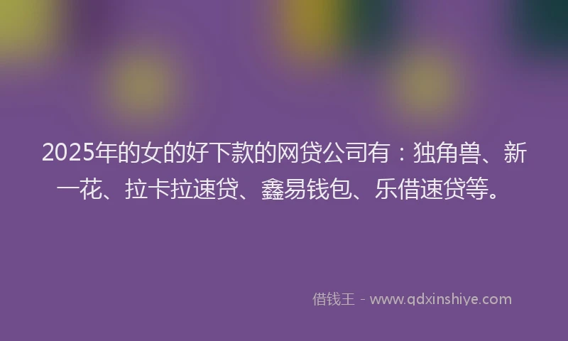 2025年的女的好下款的网贷公司有：独角兽、新一花、拉卡拉速贷、鑫易钱包、乐借速贷等。
