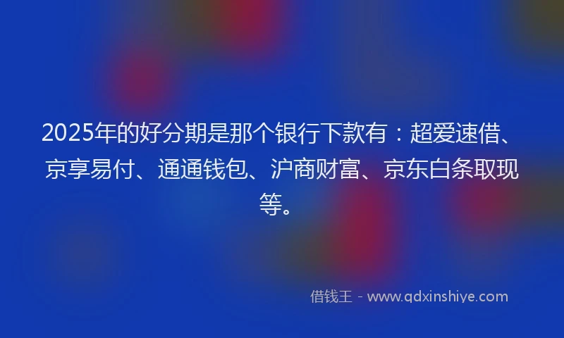 2025年的好分期是那个银行下款有：超爱速借、京享易付、通通钱包、沪商财富、京东白条取现等。