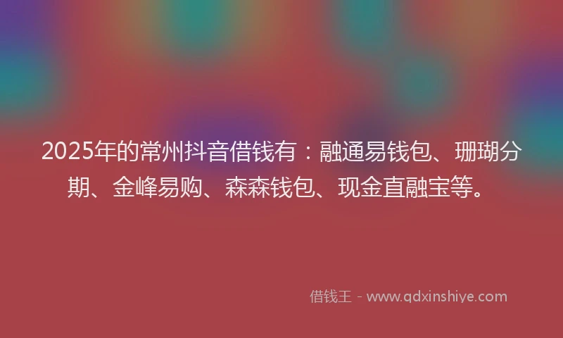 2025年的常州抖音借钱有：融通易钱包、珊瑚分期、金峰易购、森森钱包、现金直融宝等。
