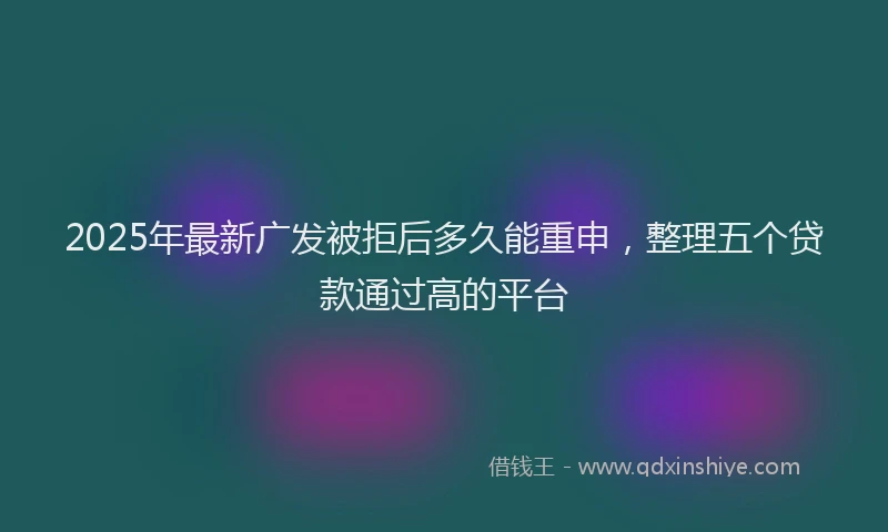 2025年最新广发被拒后多久能重申，整理五个贷款通过高的平台