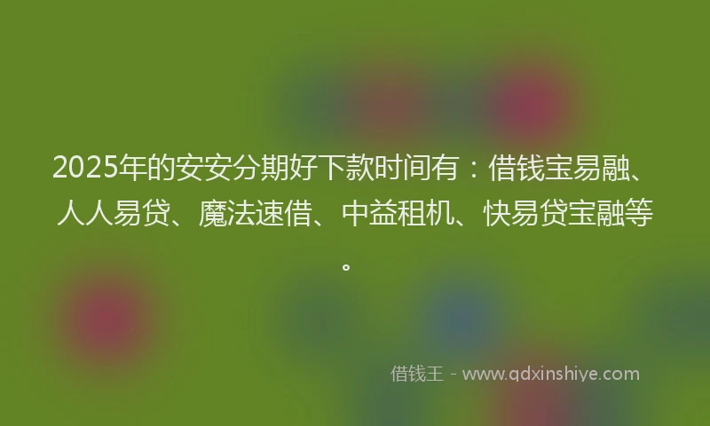 2025年的安安分期好下款时间有：借钱宝易融、人人易贷、魔法速借、中益租机、快易贷宝融等。