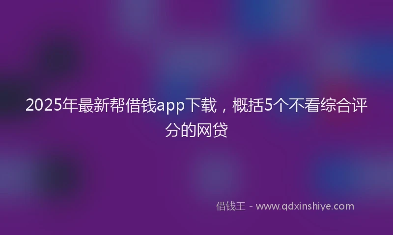 2025年最新帮借钱app下载，概括5个不看综合评分的网贷