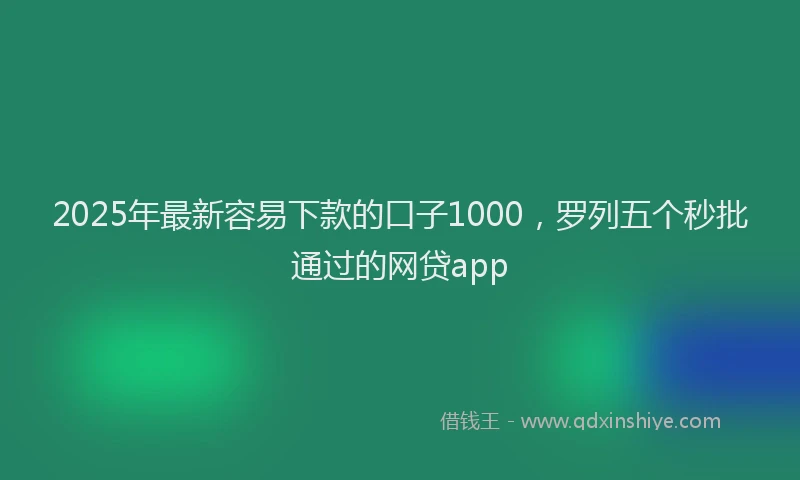 2025年最新容易下款的口子1000，罗列五个秒批通过的网贷app