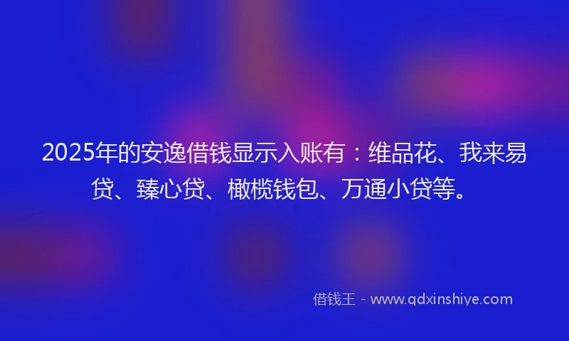 2025年的安逸借钱显示入账有：维品花、我来易贷、臻心贷、橄榄钱包、万通小贷等。