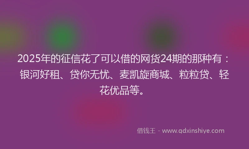 2025年的征信花了可以借的网货24期的那种有：银河好租、贷你无忧、麦凯旋商城、粒粒贷、轻花优品等。