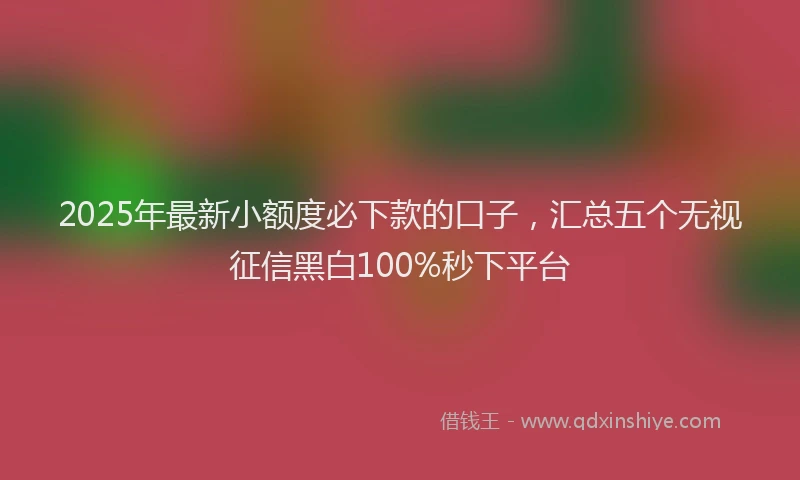2025年最新小额度必下款的口子，汇总五个无视征信黑白100%秒下平台