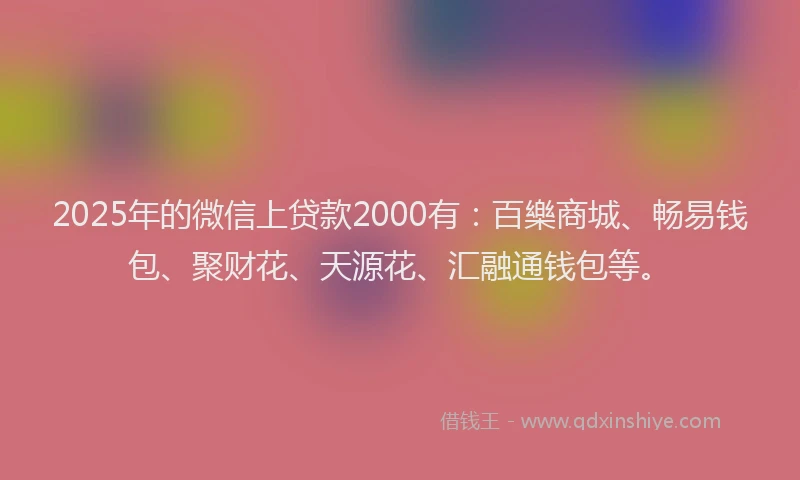 2025年的微信上贷款2000有：百樂商城、畅易钱包、聚财花、天源花、汇融通钱包等。