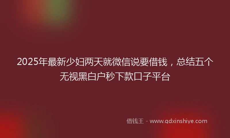 2025年最新少妇两天就微信说要借钱，总结五个无视黑白户秒下款口子平台