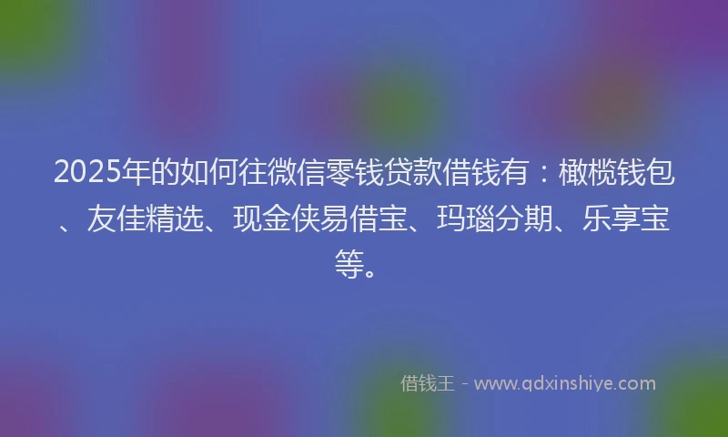 2025年的如何往微信零钱贷款借钱有：橄榄钱包、友佳精选、现金侠易借宝、玛瑙分期、乐享宝等。