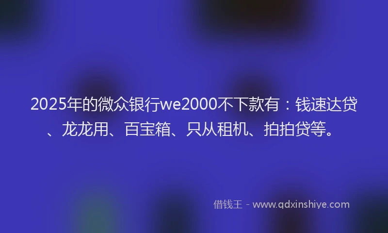 2025年的微众银行we2000不下款有：钱速达贷、龙龙用、百宝箱、只从租机、拍拍贷等。