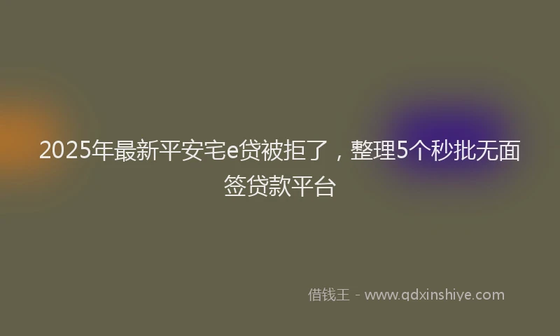 2025年最新平安宅e贷被拒了，整理5个秒批无面签贷款平台