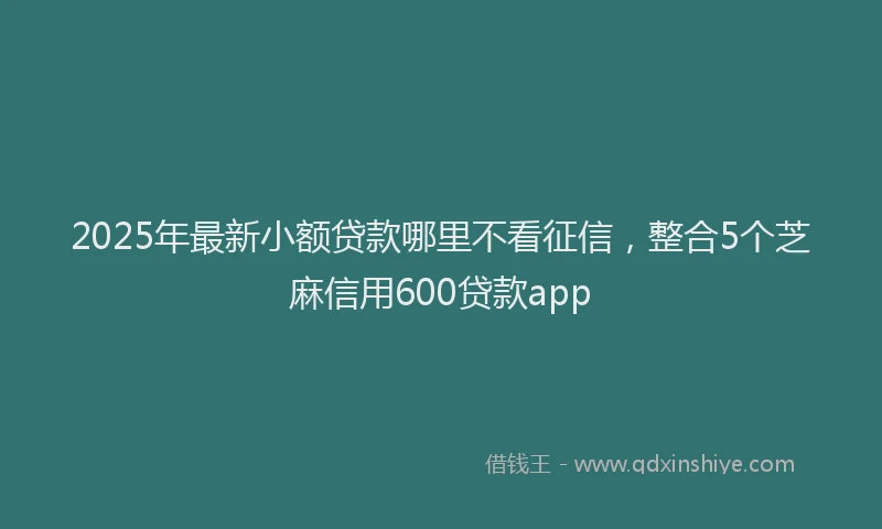 2025年最新小额贷款哪里不看征信，整合5个芝麻信用600贷款app