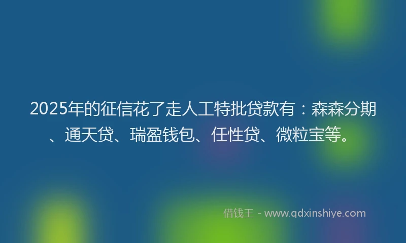 2025年的征信花了走人工特批贷款有：森森分期、通天贷、瑞盈钱包、任性贷、微粒宝等。