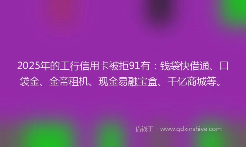 2025年的工行信用卡被拒91有：钱袋快借通、口袋金、金帝租机、现金易融宝盒、千亿商城等。