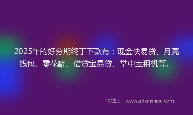 2025年的好分期终于下款有：现金快易贷、月亮钱包、零花罐、借贷宝易贷、掌中宝租机等。