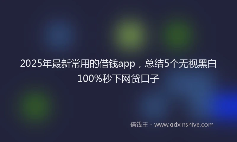 2025年最新常用的借钱app，总结5个无视黑白100%秒下网贷口子