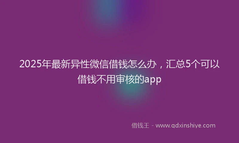 2025年最新异性微信借钱怎么办，汇总5个可以借钱不用审核的app