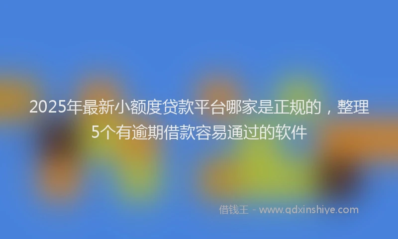 2025年最新小额度贷款平台哪家是正规的，整理5个有逾期借款容易通过的软件