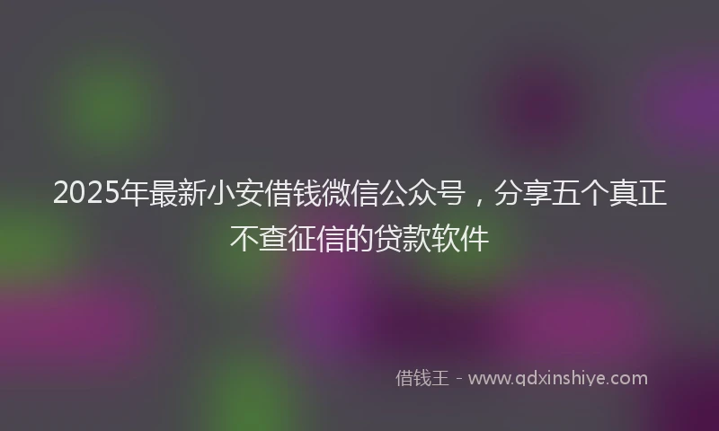 2025年最新小安借钱微信公众号，分享五个真正不查征信的贷款软件