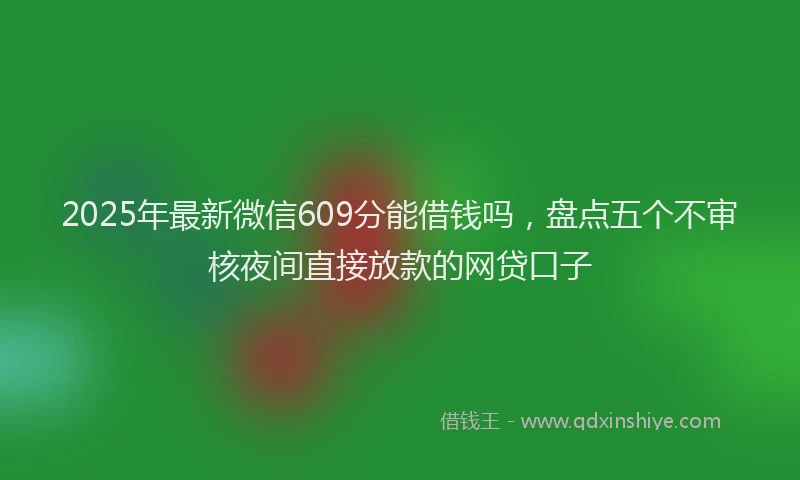 2025年最新微信609分能借钱吗，盘点五个不审核夜间直接放款的网贷口子