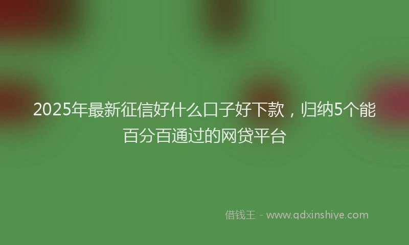 2025年最新征信好什么口子好下款，归纳5个能百分百通过的网贷平台