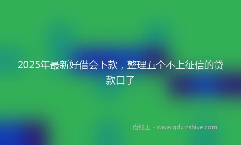 2025年最新好借会下款，整理五个不上征信的贷款口子