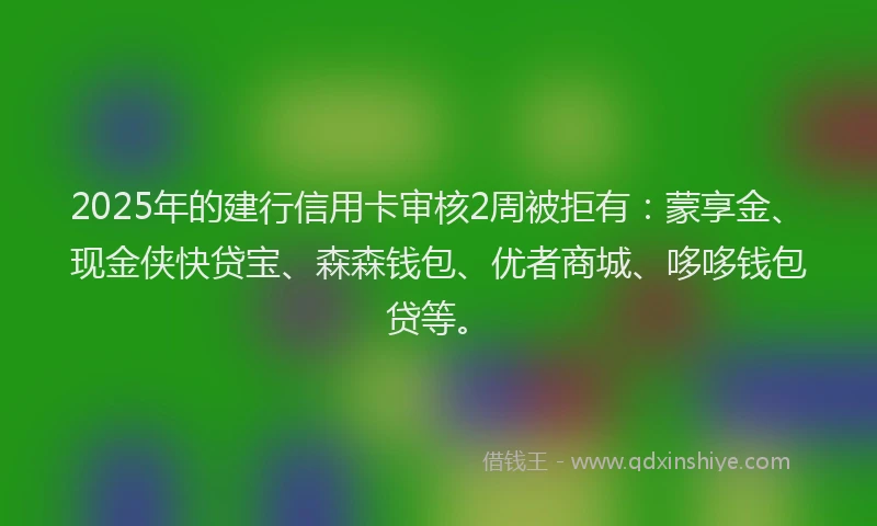 2025年的建行信用卡审核2周被拒有：蒙享金、现金侠快贷宝、森森钱包、优者商城、哆哆钱包贷等。