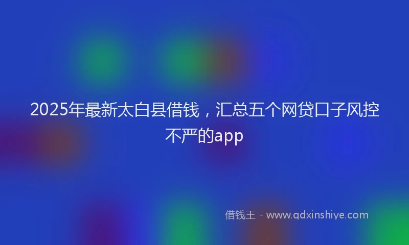2025年最新太白县借钱，汇总五个网贷口子风控不严的app