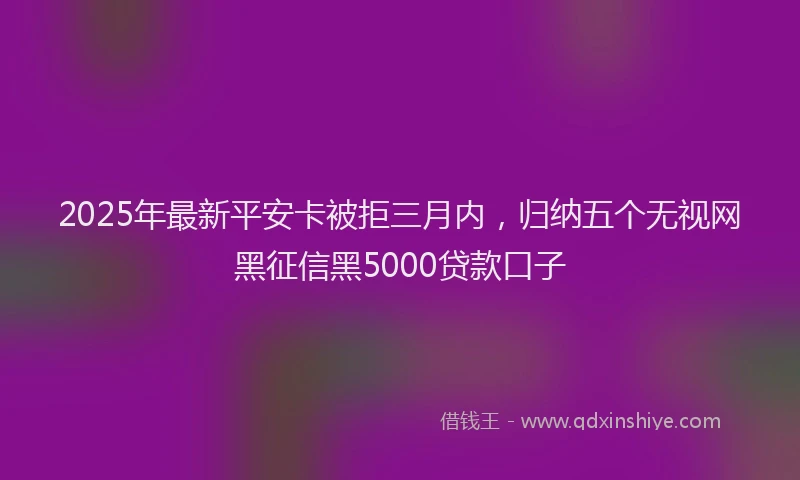 2025年最新平安卡被拒三月内，归纳五个无视网黑征信黑5000贷款口子