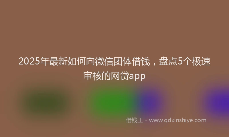 2025年最新如何向微信团体借钱，盘点5个极速审核的网贷app