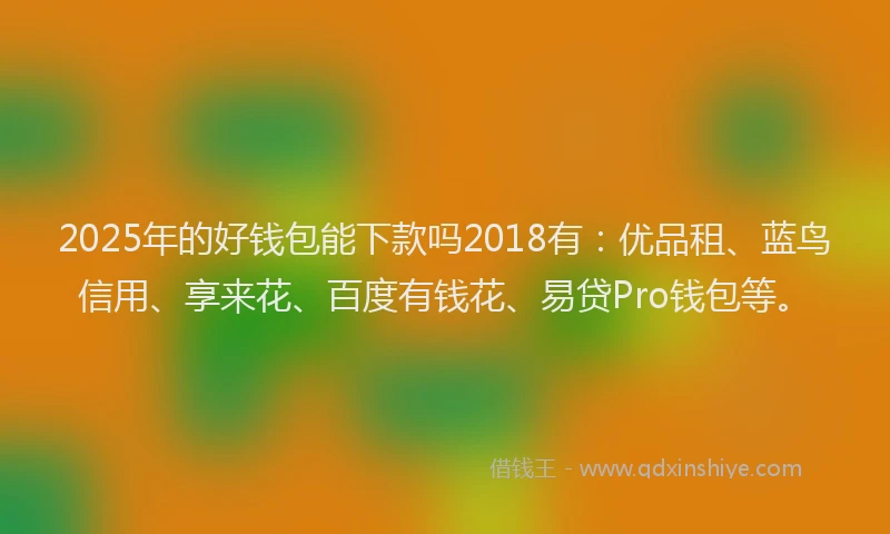 2025年的好钱包能下款吗2018有：优品租、蓝鸟信用、享来花、百度有钱花、易贷Pro钱包等。