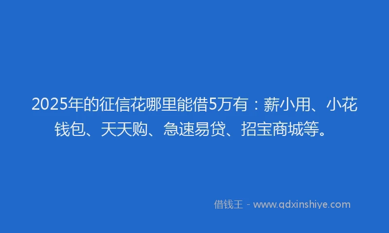 2025年的征信花哪里能借5万有：薪小用、小花钱包、天天购、急速易贷、招宝商城等。
