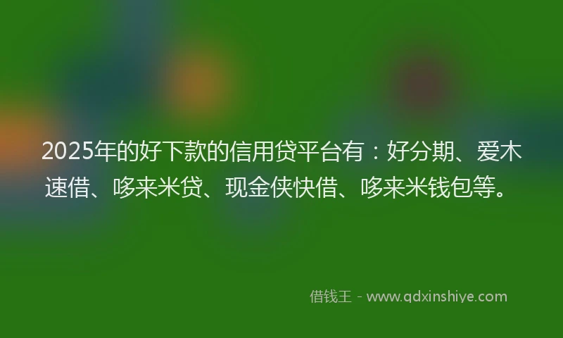 2025年的好下款的信用贷平台有：好分期、爱木速借、哆来米贷、现金侠快借、哆来米钱包等。