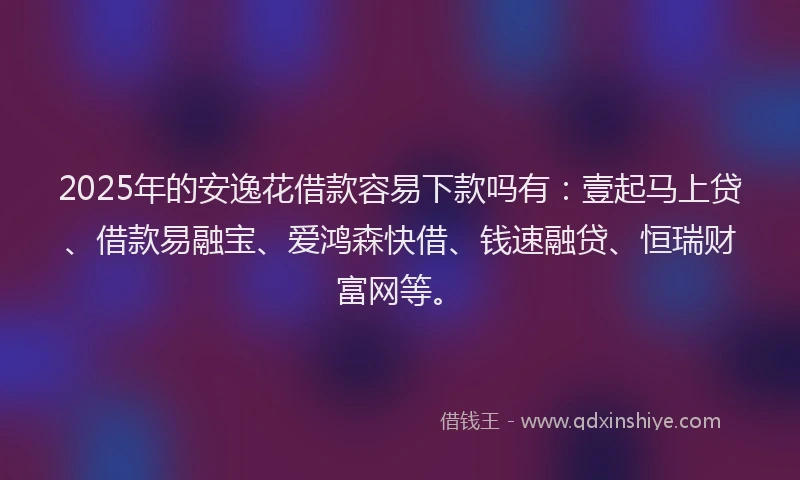2025年的安逸花借款容易下款吗有：壹起马上贷、借款易融宝、爱鸿森快借、钱速融贷、恒瑞财富网等。