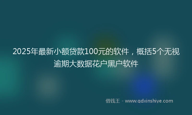 2025年最新小额贷款100元的软件，概括5个无视逾期大数据花户黑户软件