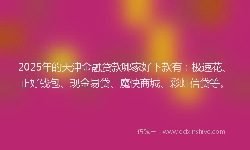2025年的天津金融贷款哪家好下款有：极速花、正好钱包、现金易贷、魔快商城、彩虹信贷等。