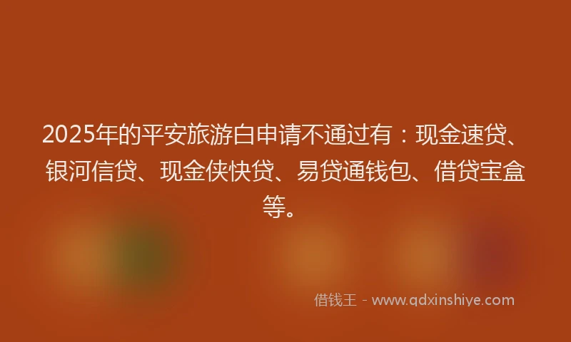 2025年的平安旅游白申请不通过有：现金速贷、银河信贷、现金侠快贷、易贷通钱包、借贷宝盒等。