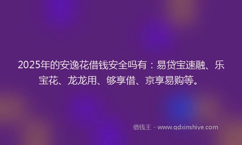 2025年的安逸花借钱安全吗有：易贷宝速融、乐宝花、龙龙用、够享借、京享易购等。