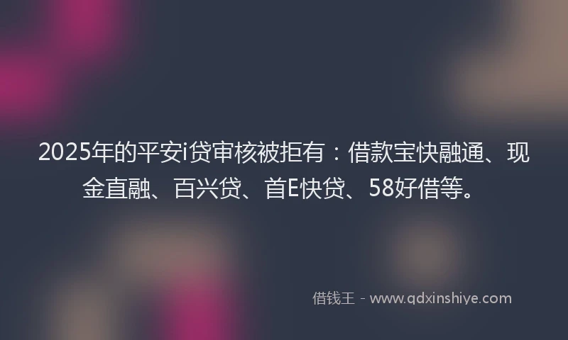 2025年的平安i贷审核被拒有：借款宝快融通、现金直融、百兴贷、首E快贷、58好借等。