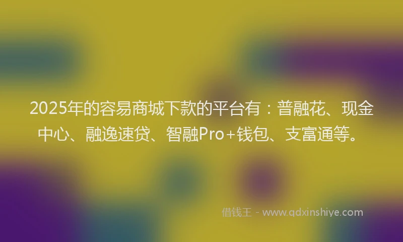 2025年的容易商城下款的平台有：普融花、现金中心、融逸速贷、智融Pro+钱包、支富通等。