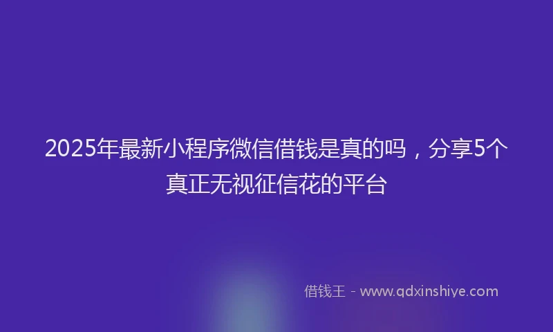 2025年最新小程序微信借钱是真的吗，分享5个真正无视征信花的平台
