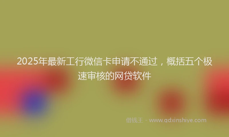 2025年最新工行微信卡申请不通过，概括五个极速审核的网贷软件