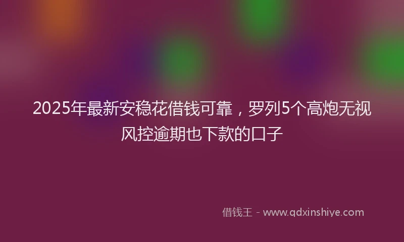 2025年最新安稳花借钱可靠，罗列5个高炮无视风控逾期也下款的口子