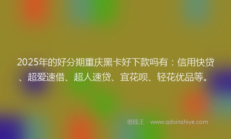 2025年的好分期重庆黑卡好下款吗有：信用快贷、超爱速借、超人速贷、宜花呗、轻花优品等。