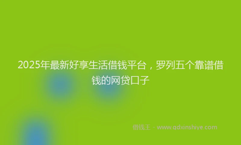 2025年最新好享生活借钱平台，罗列五个靠谱借钱的网贷口子